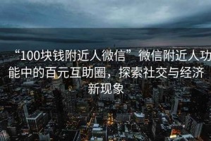 “100塊錢附近人微信”微信附近人功能中的百元互助圈，探索社交與經濟新現象