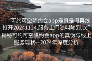 “可約可空降約會(huì)app是真是假再線打開(kāi)20241124.服務(wù)上門(mén)隨叫隨到.cc”揭秘可約可空降約會(huì)app的真?zhèn)闻c線上服務(wù)現(xiàn)狀—2024年深度分析