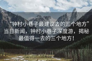“鐘村小巷子最建議去的三個地方”當(dāng)日新聞，鐘村小巷子深度游，揭秘最值得一去的三個地方！