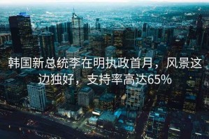 韓國新總統(tǒng)李在明執(zhí)政首月，風(fēng)景這邊獨(dú)好，支持率高達(dá)65%