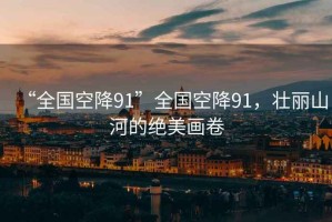 “全國空降91”全國空降91，壯麗山河的絕美畫卷