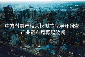 中方對美產相關模擬芯片展開調查，產業鏈布局再起波瀾