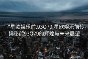 “星歐娛樂前.93O79.星歐娛樂前傳，揭秘前93O79的輝煌與未來展望
