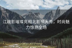 江疏影璀璨亮相北影節(jié)大秀，時(shí)尚魅力驚艷全場(chǎng)
