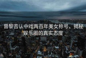 曾黎否認中戲兩百年美女稱號，揭秘娛樂圈的真實態度