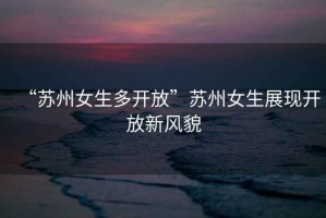 “蘇州女生多開放”蘇州女生展現開放新風貌