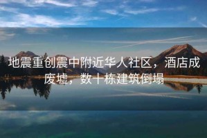 地震重創震中附近華人社區，酒店成廢墟，數十棟建筑倒塌