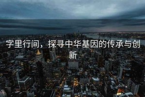字里行間，探尋中華基因的傳承與創新