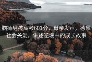腦癱男孩高考601分，母親發(fā)聲，感恩社會(huì)關(guān)愛(ài)，講述逆境中的成長(zhǎng)故事