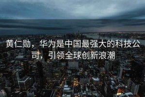 黃仁勛，華為是中國最強大的科技公司，引領全球創(chuàng)新浪潮
