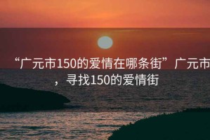 “廣元市150的愛情在哪條街”廣元市，尋找150的愛情街