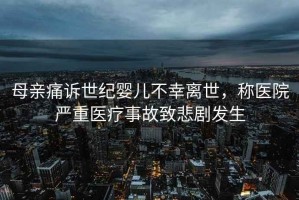 母親痛訴世紀嬰兒不幸離世，稱醫院嚴重醫療事故致悲劇發生