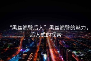 “黑絲翹臀后入”黑絲翹臀的魅力，后入式的探索