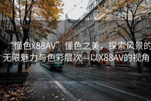 “懂色x88AV”懂色之美，探索風(fēng)景的無限魅力與色彩層次—以X88AV的視角