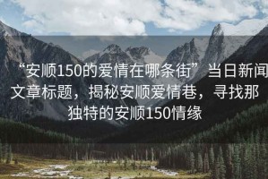 “安順150的愛情在哪條街”當日新聞文章標題，揭秘安順愛情巷，尋找那獨特的安順150情緣