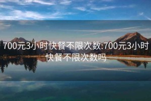 700元3小時快餐不限次數:700元3小時快餐不限次數嗎