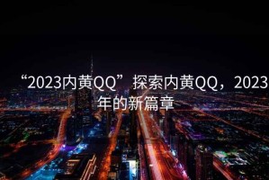 “2023內(nèi)黃QQ”探索內(nèi)黃QQ，2023年的新篇章