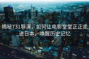 揭秘731導演，如何讓電影堂堂正正走進日本，喚醒歷史記憶