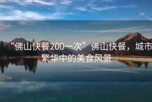 “佛山快餐200一次”佛山快餐，城市繁華中的美食風景