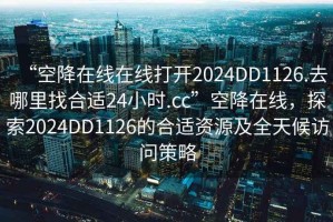 “空降在線在線打開2024DD1126.去哪里找合適24小時.cc”空降在線，探索2024DD1126的合適資源及全天候訪問策略