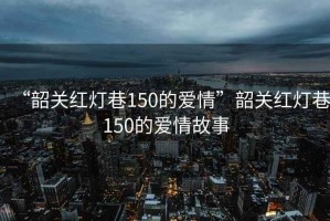 “韶關紅燈巷150的愛情”韶關紅燈巷150的愛情故事