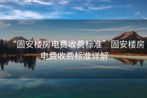 “固安樓房電費收費標準”固安樓房電費收費標準詳解
