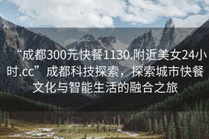 “成都300元快餐1130.附近美女24小時.cc”成都科技探索，探索城市快餐文化與智能生活的融合之旅