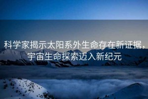科學家揭示太陽系外生命存在新證據，宇宙生命探索邁入新紀元