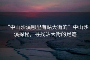 “中山沙溪哪里有站大街的”中山沙溪探秘，尋找站大街的足跡