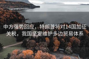 中方強勢回應，特朗普將對14國加征關稅，我國堅定維護多邊貿易體系