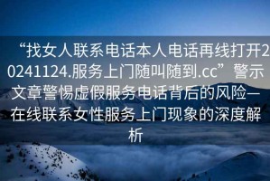 “找女人聯系電話本人電話再線打開20241124.服務上門隨叫隨到.cc”警示文章警惕虛假服務電話背后的風險—在線聯系女性服務上門現象的深度解析