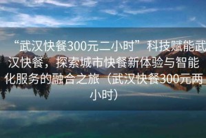 “武漢快餐300元二小時”科技賦能武漢快餐，探索城市快餐新體驗與智能化服務的融合之旅（武漢快餐300元兩小時）