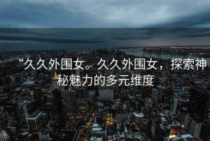 “久久外圍女。久久外圍女，探索神秘魅力的多元維度