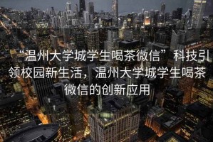 “溫州大學城學生喝茶微信”科技引領校園新生活，溫州大學城學生喝茶微信的創新應用