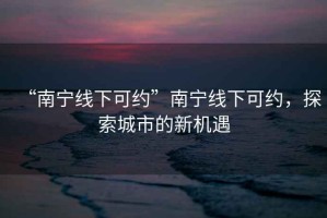 “南寧線下可約”南寧線下可約，探索城市的新機遇