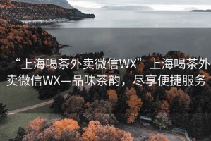 “上海喝茶外賣微信WX”上海喝茶外賣微信WX—品味茶韻，盡享便捷服務