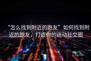 “怎么找到附近的跑友”如何找到附近的跑友，打造你的運動社交圈
