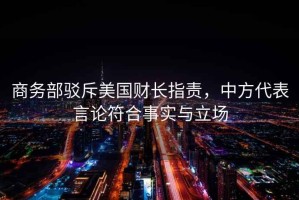 商務部駁斥美國財長指責，中方代表言論符合事實與立場