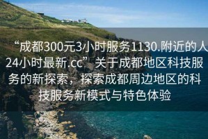 “成都300元3小時服務1130.附近的人24小時最新.cc”關于成都地區科技服務的新探索，探索成都周邊地區的科技服務新模式與特色體驗