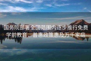 國務院部署全國范圍內逐步推行免費學前教育，普惠政策惠及萬千家庭