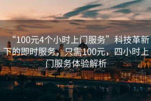 “100元4個小時上門服務”科技革新下的即時服務，只需100元，四小時上門服務體驗解析