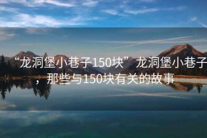 “龍洞堡小巷子150塊”龍洞堡小巷子，那些與150塊有關(guān)的故事