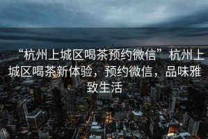 “杭州上城區(qū)喝茶預約微信”杭州上城區(qū)喝茶新體驗，預約微信，品味雅致生活