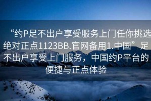 “約P足不出戶享受服務上門任你挑選絕對正點1123BB.官網備用1.中國”足不出戶享受上門服務，中國約P平臺的便捷與正點體驗