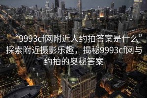 “9993cf網附近人約拍答案是什么”探索附近攝影樂趣，揭秘9993cf網與約拍的奧秘答案