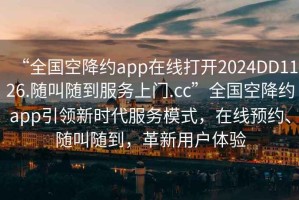 “全國空降約app在線打開2024DD1126.隨叫隨到服務上門.cc”全國空降約app引領新時代服務模式，在線預約、隨叫隨到，革新用戶體驗