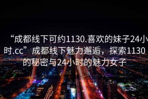 “成都線下可約1130.喜歡的妹子24小時(shí).cc”成都線下魅力邂逅，探索1130的秘密與24小時(shí)的魅力女子