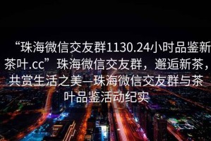 “珠海微信交友群1130.24小時品鑒新茶葉.cc”珠海微信交友群，邂逅新茶，共賞生活之美—珠海微信交友群與茶葉品鑒活動紀實