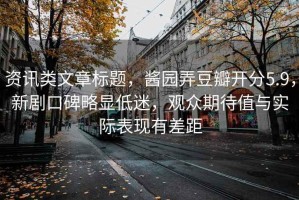 資訊類(lèi)文章標(biāo)題，醬園弄豆瓣開(kāi)分5.9，新劇口碑略顯低迷，觀眾期待值與實(shí)際表現(xiàn)有差距