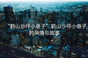 “鶴山沙坪小巷子”鶴山沙坪小巷子的風情與故事